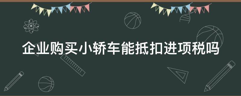 企业购买小轿车能抵扣进项税吗（企业购买小轿车能抵扣进项税吗为什么）