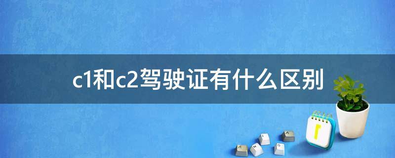 c1和c2驾驶证有什么区别（C1驾驶证和c2驾驶证的区别）