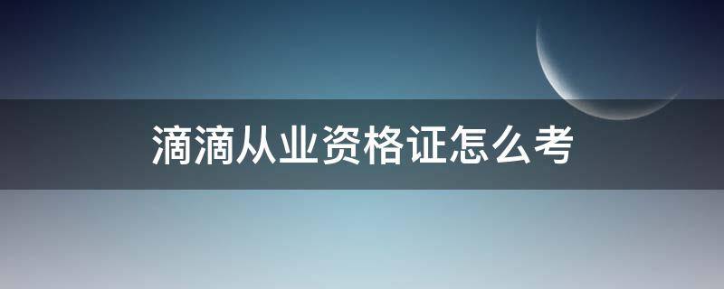 滴滴从业资格证怎么考（滴滴从业资格证怎么考有哪些）