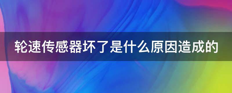 轮速传感器坏了是什么原因造成的（轮速传感器坏了是什么症状）