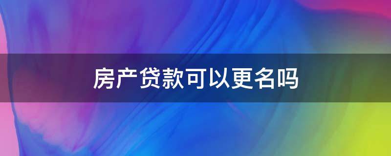 房产贷款可以更名吗 房子贷款能更名吗