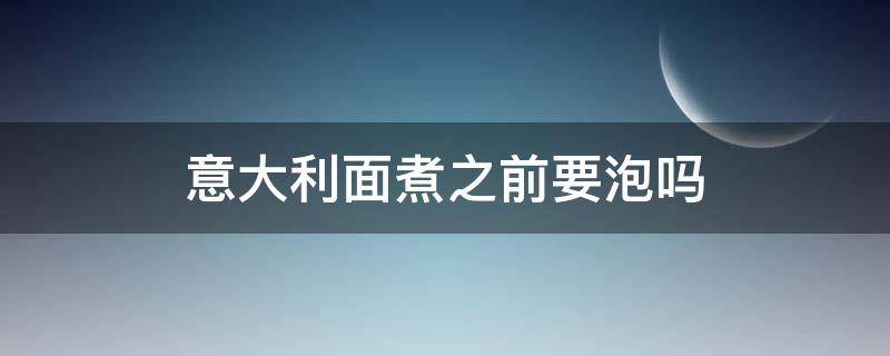 意大利面煮之前要泡吗 意大利面煮前要泡水吗