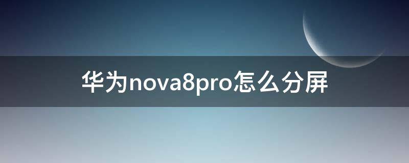 华为nova8pro怎么分屏 华为nova8pro怎么分屏怎么不能打字