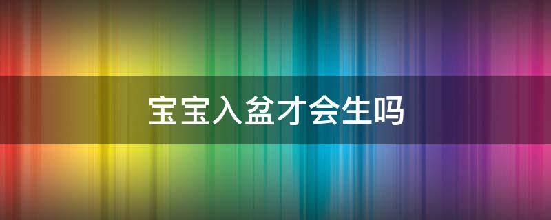 宝宝入盆才会生吗 胎儿一定要入盆了才会生吗