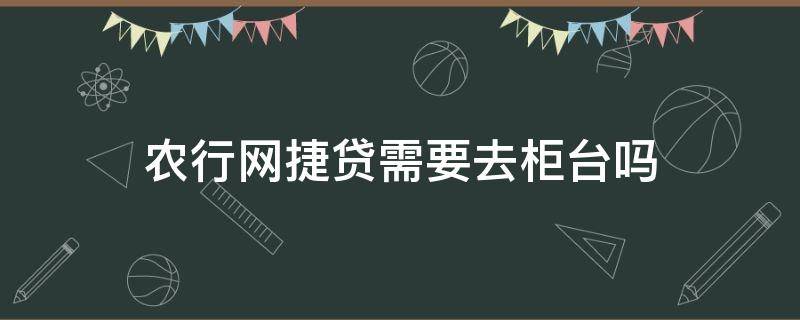 农行网捷贷需要去柜台吗 农业银行网捷贷需要去银行吗