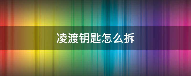 凌渡钥匙怎么拆 凌渡钥匙怎么拆视频