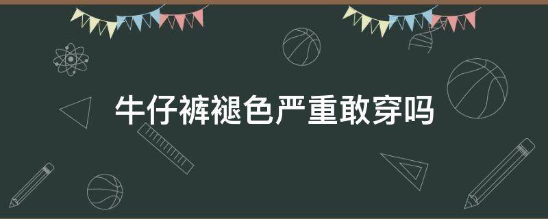 牛仔裤褪色严重敢穿吗（牛仔裤褪色严重可以穿吗）