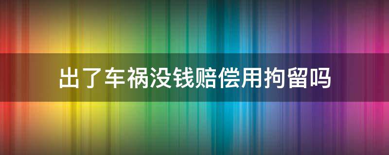 出了车祸没钱赔偿用拘留吗 出车祸没钱赔偿判刑后还赔偿吗