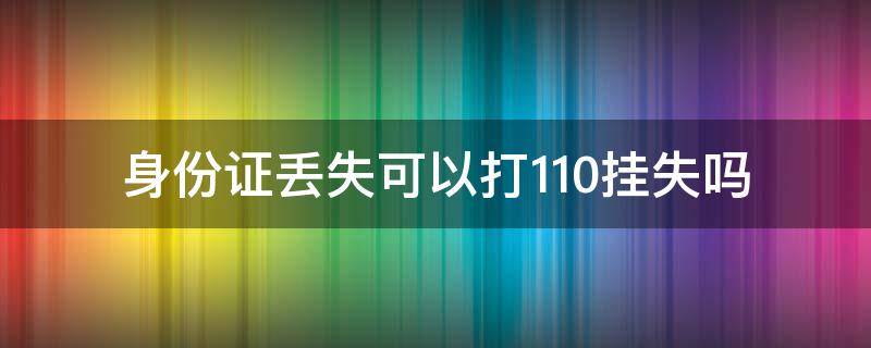 身份证丢失可以打110挂失吗 身份证掉了可以打110挂失吗