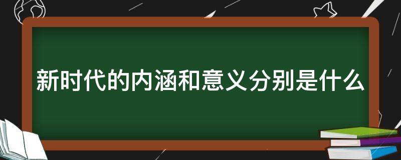 新时代的内涵和意义分别是什么 新时代的内涵和意义分别是什么?简述