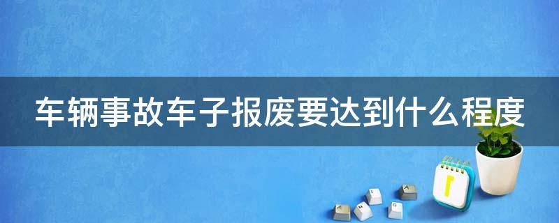 车辆事故车子报废要达到什么程度（事故车辆报废怎么赔）