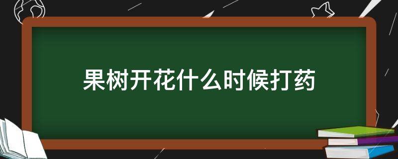 果树开花什么时候打药（果树开花什么时候打药最好）