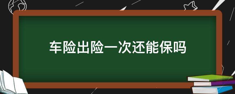 车险出险一次还能保吗 车保险出了一次还能用吗