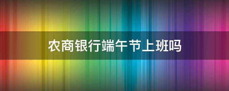 农商银行端午节上班吗（佛山农商银行端午节上班吗）