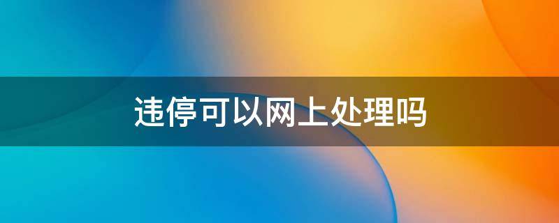 违停可以网上处理吗 交警的违停网上可以处理吗