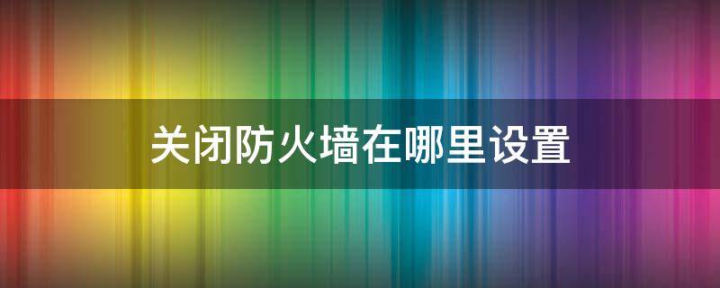 关闭防火墙在哪里设置（防火墙设置怎么关闭）