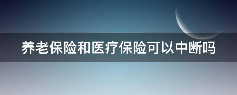 养老保险和医疗保险可以中断吗（养老保险和医疗保险可以中断吗?）