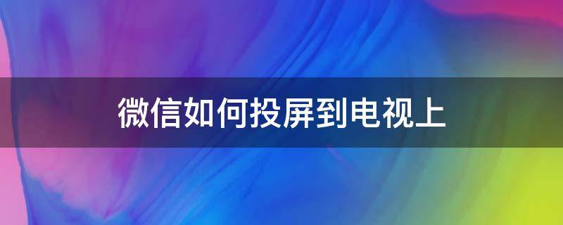 微信如何投屏到电视上 手机微信如何投屏到电视上