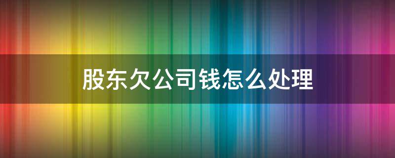 股东欠公司钱怎么处理 公司欠股东借款如何处理