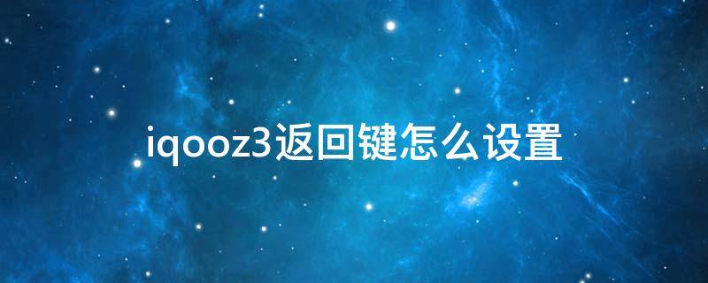 iqooz3返回键怎么设置（iqoo z3返回键）