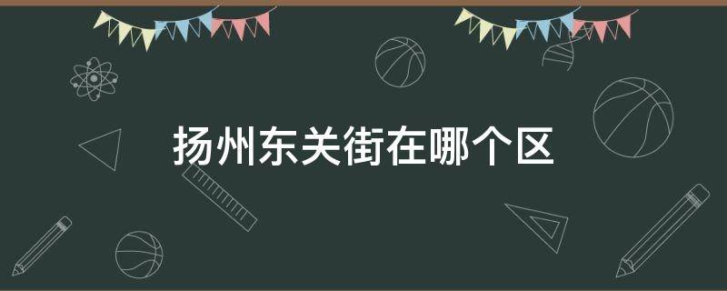 扬州东关街在哪个区 扬州东关街是市区吗