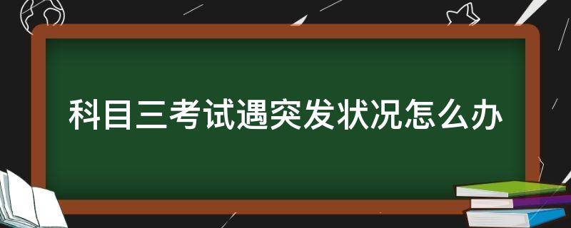 科目三考试遇突发状况怎么办 科目三遇突发情况怎么办