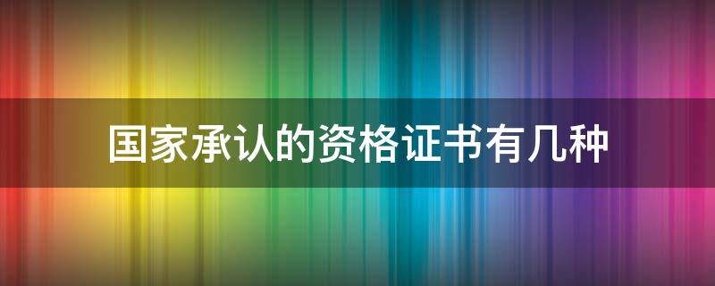 国家承认的资格证书有几种（国家承认的资格证书有几种2021年）