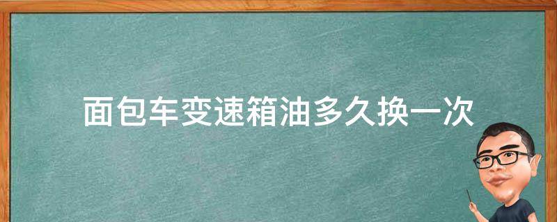 面包车变速箱油多久换一次 面包车压箱油多久换