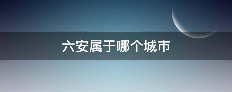 六安属于哪个城市（六安属于哪个城市管辖）