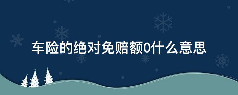 车险的绝对免赔额0什么意思 车险的绝对免赔0是什么意思