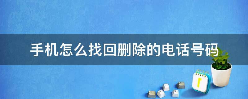 手机怎么找回删除的电话号码 怎样找回删除手机号码