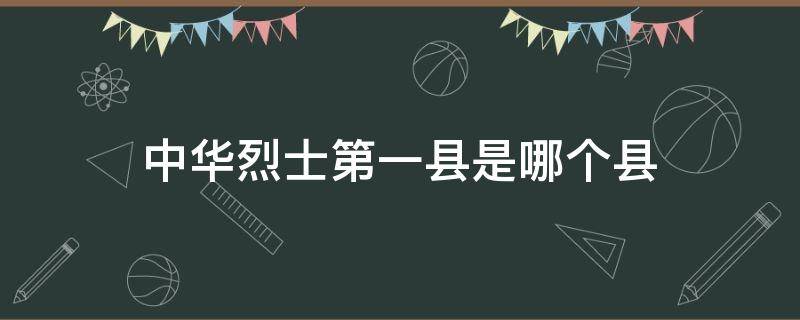 中华烈士第一县是哪个县（中华烈士第一县是什么县）