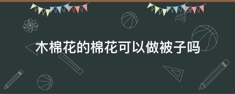 木棉花的棉花可以做被子吗 木棉花可以做被子吗?