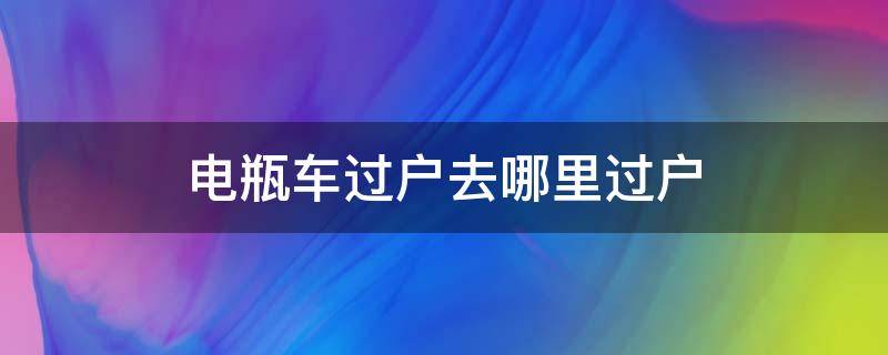 电瓶车过户去哪里过户 电瓶车过户怎么过