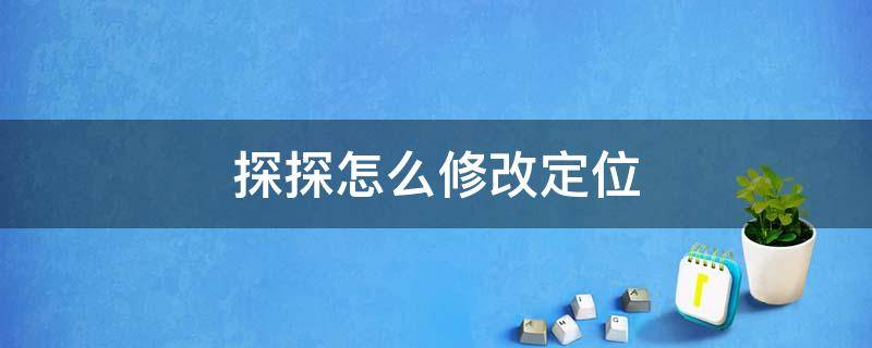 探探怎么修改定位 探探怎么修改定位到国外