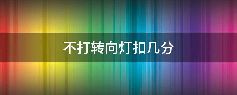 不打转向灯扣几分（科目二考试不打转向灯扣几分）