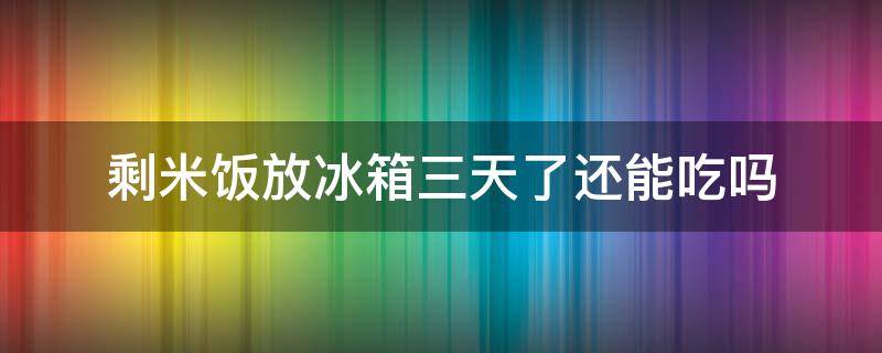 剩米饭放冰箱三天了还能吃吗 冰箱里的剩米饭放了几天就不能吃了