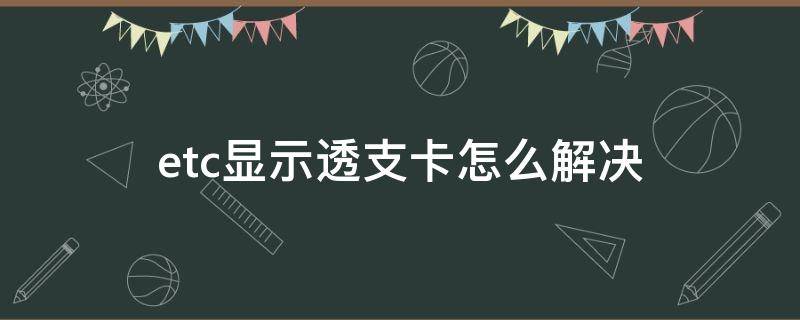 etc显示透支卡怎么解决（etc显示透支卡是什么意思）