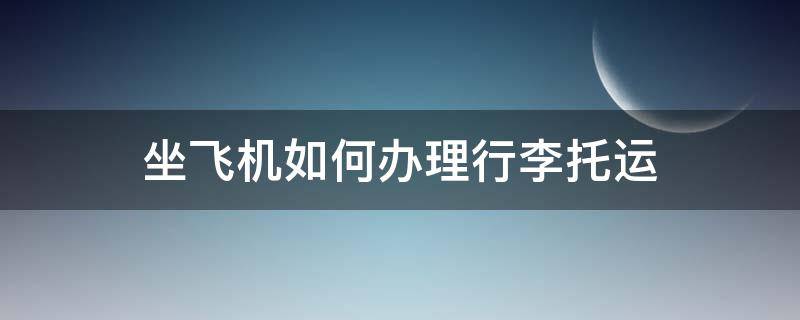 坐飞机如何办理行李托运（乘坐飞机如何办理托运行李）