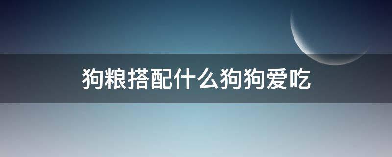 狗粮搭配什么狗狗爱吃 狗粮跟什么搭配狗子爱吃