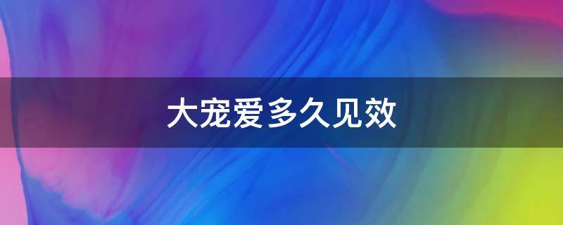 大宠爱多久见效 大宠爱多久起作用