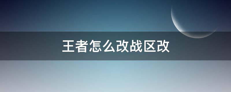 王者怎么改战区改 王者怎么才能改战区