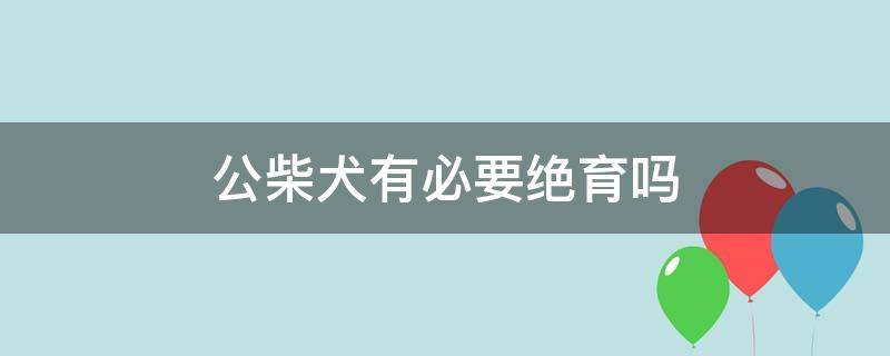 公柴犬有必要绝育吗（柴犬公狗做绝育的利与弊）