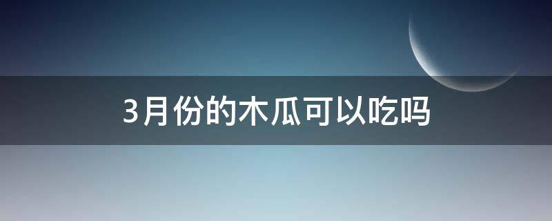 3月份的木瓜可以吃吗（木瓜要什么时候才可以吃）