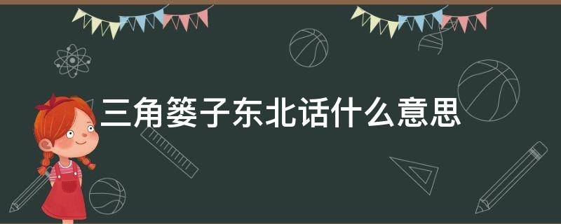 三角篓子东北话什么意思（东北人说篓子是啥意思）