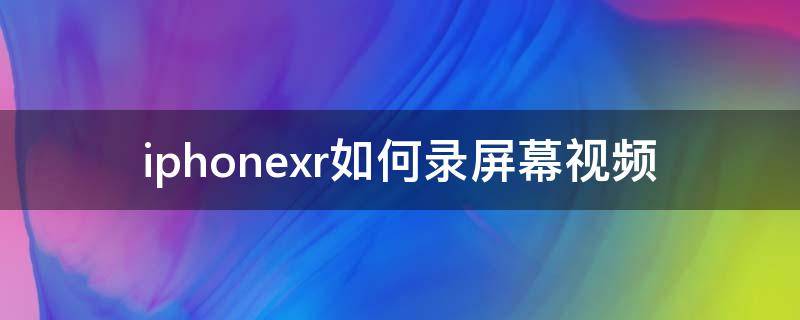 iphonexr如何录屏幕视频（iphonexr怎么录视频）