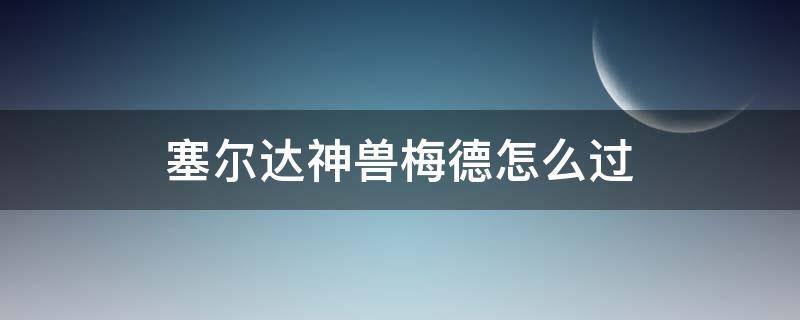 塞尔达神兽梅德怎么过（塞尔达神兽瓦梅德内部怎么过）