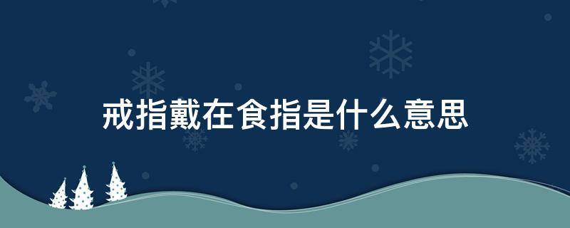 戒指戴在食指是什么意思 戒指戴在食指是什么意思啊