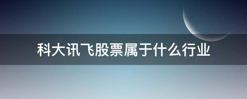 科大讯飞股票属于什么行业 科大讯飞是属于什么行业