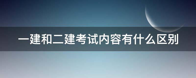 一建和二建考试内容有什么区别（一建和二建考试科目区别）